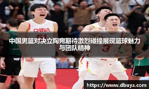 中国男篮对决立陶宛期待激烈碰撞展现篮球魅力与团队精神