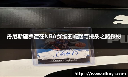 丹尼斯施罗德在NBA赛场的崛起与挑战之路探秘