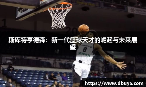 斯库特亨德森：新一代篮球天才的崛起与未来展望